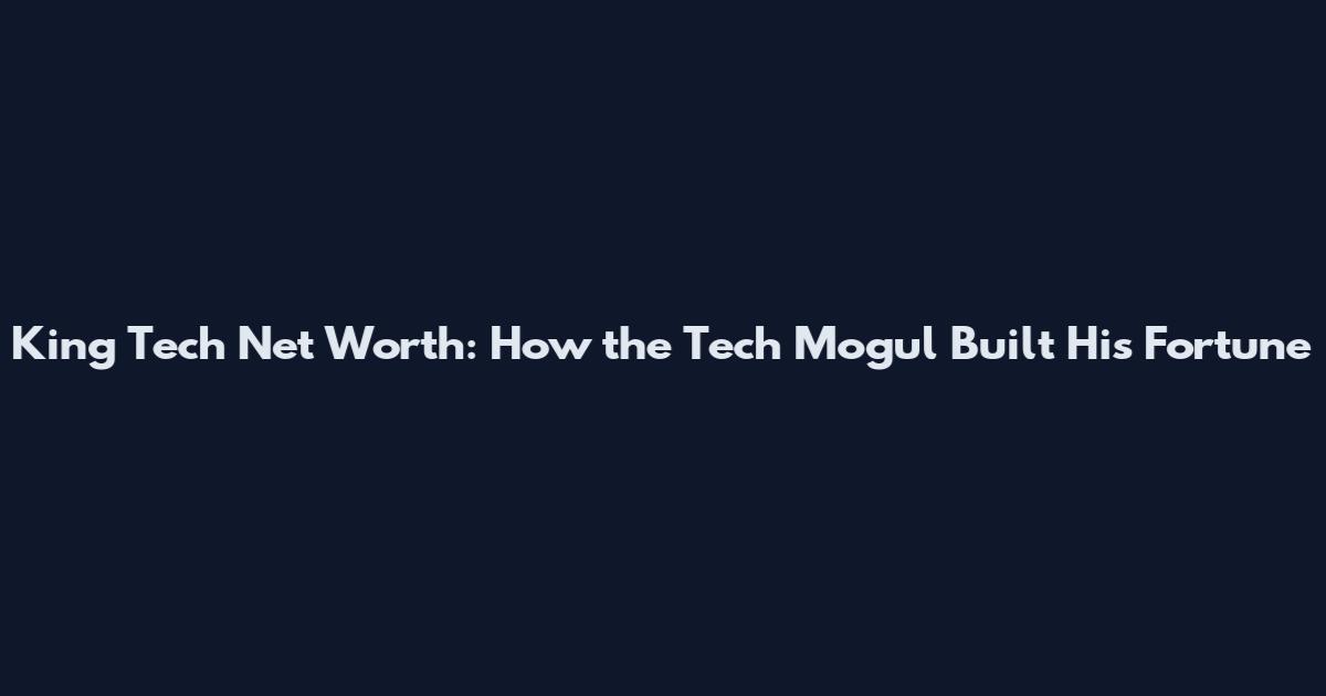 King Tech Net Worth: How the Tech Mogul Built His Fortune
