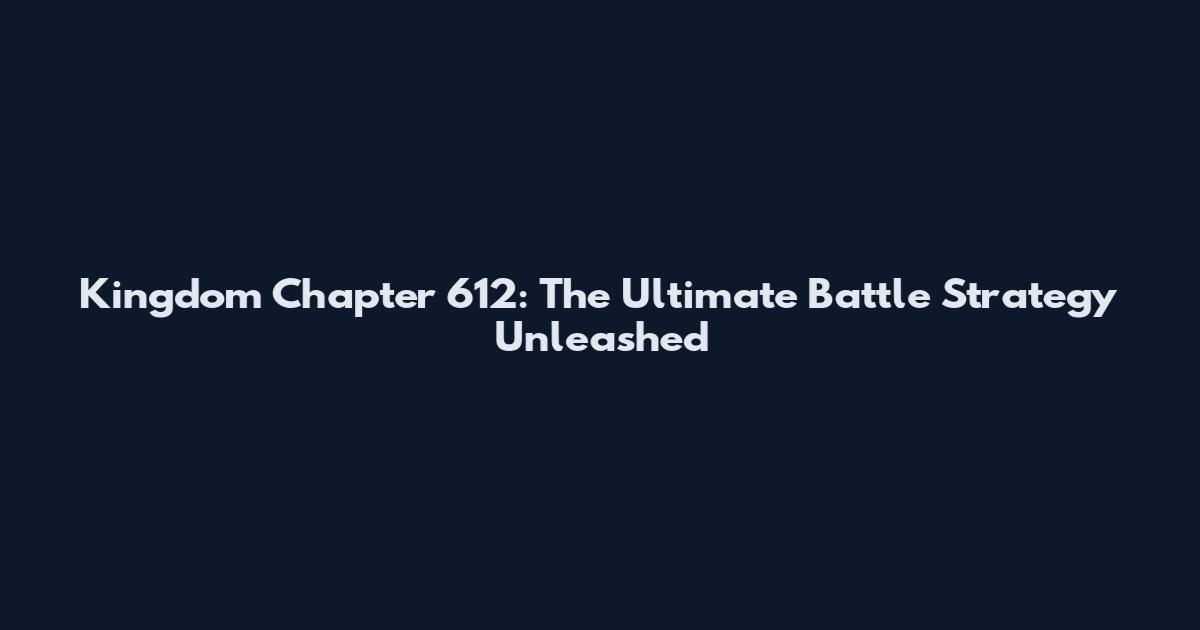 Kingdom Chapter 612: The Ultimate Battle Strategy Unleashed