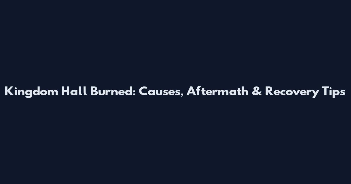 Kingdom Hall Burned: Causes, Aftermath & Recovery Tips