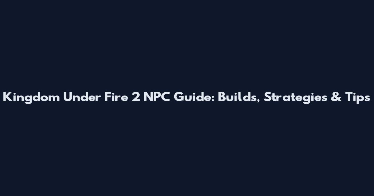Kingdom Under Fire 2 NPC Guide: Builds, Strategies & Tips