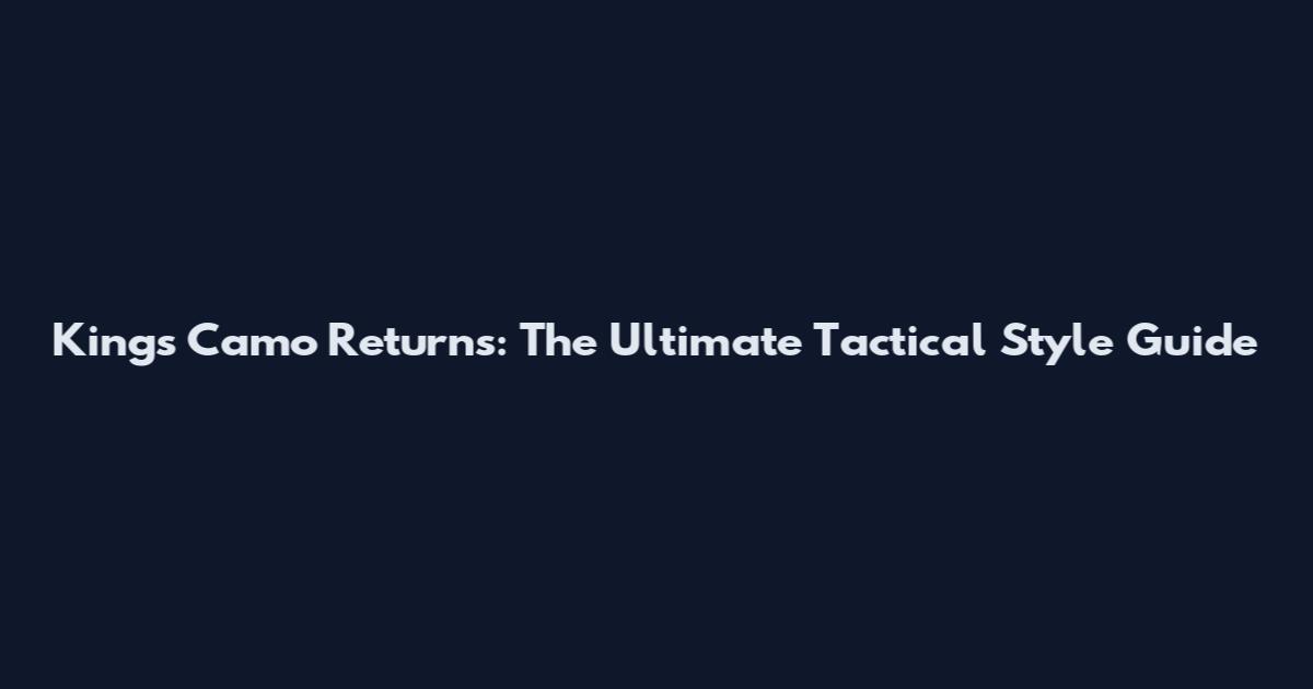 Kings Camo Returns: The Ultimate Tactical Style Guide