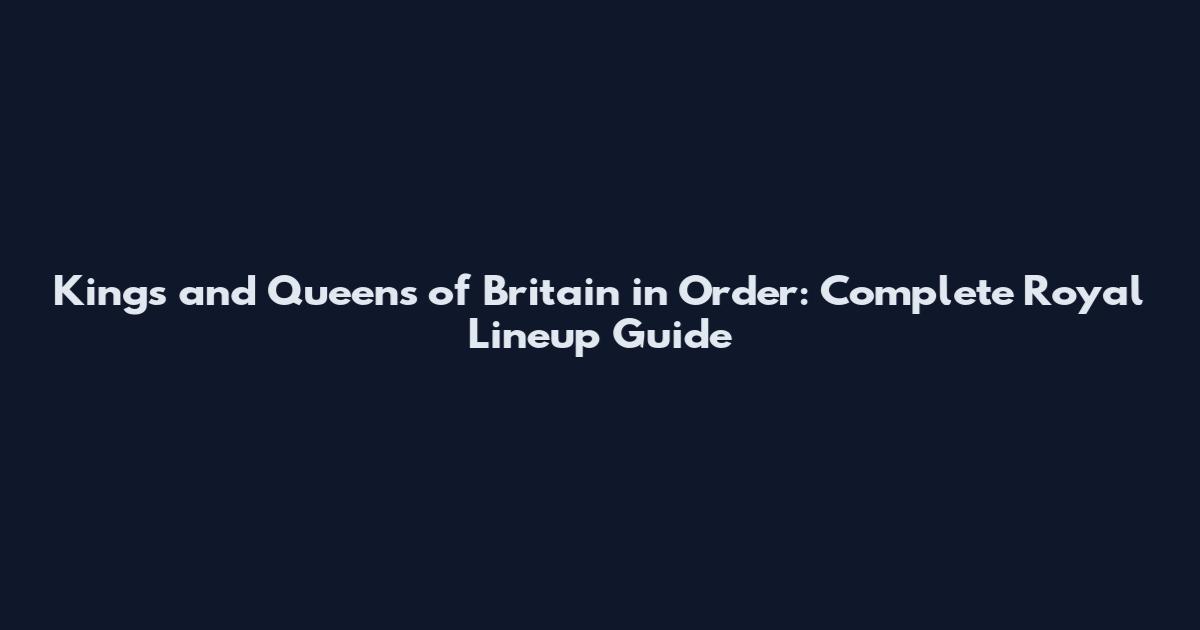 Kings and Queens of Britain in Order: Complete Royal Lineup Guide