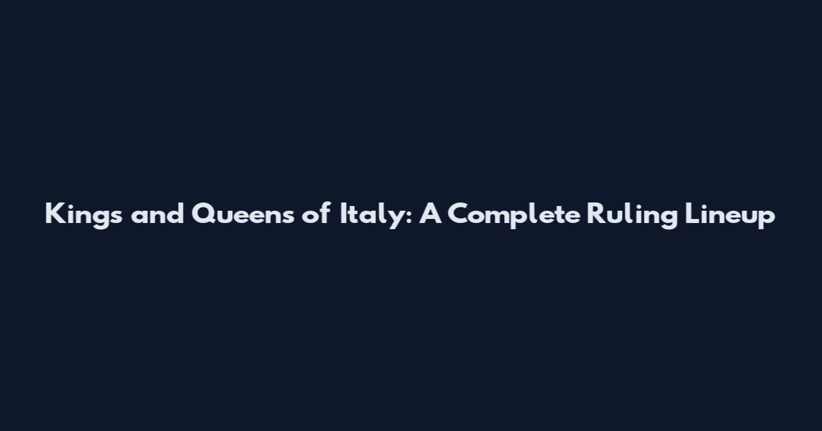 Kings and Queens of Italy: A Complete Ruling Lineup