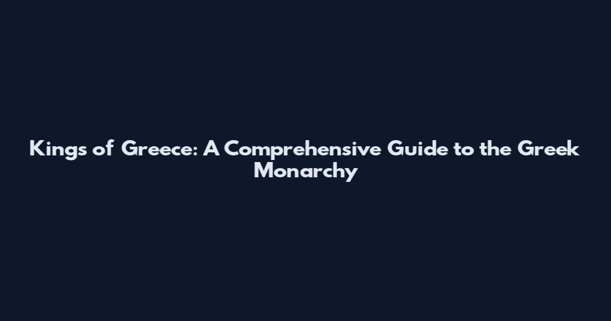 Kings of Greece: A Comprehensive Guide to the Greek Monarchy