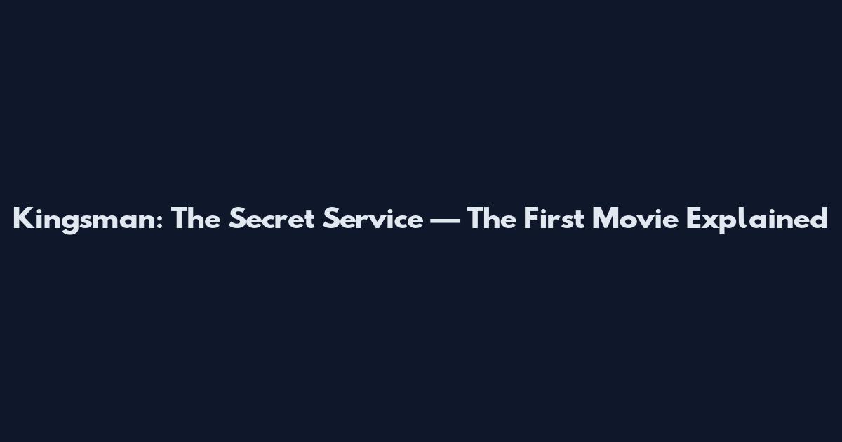 Kingsman: The Secret Service — The First Movie Explained