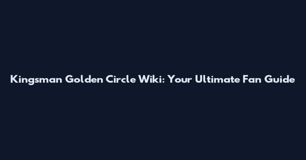 Kingsman Golden Circle Wiki: Your Ultimate Fan Guide