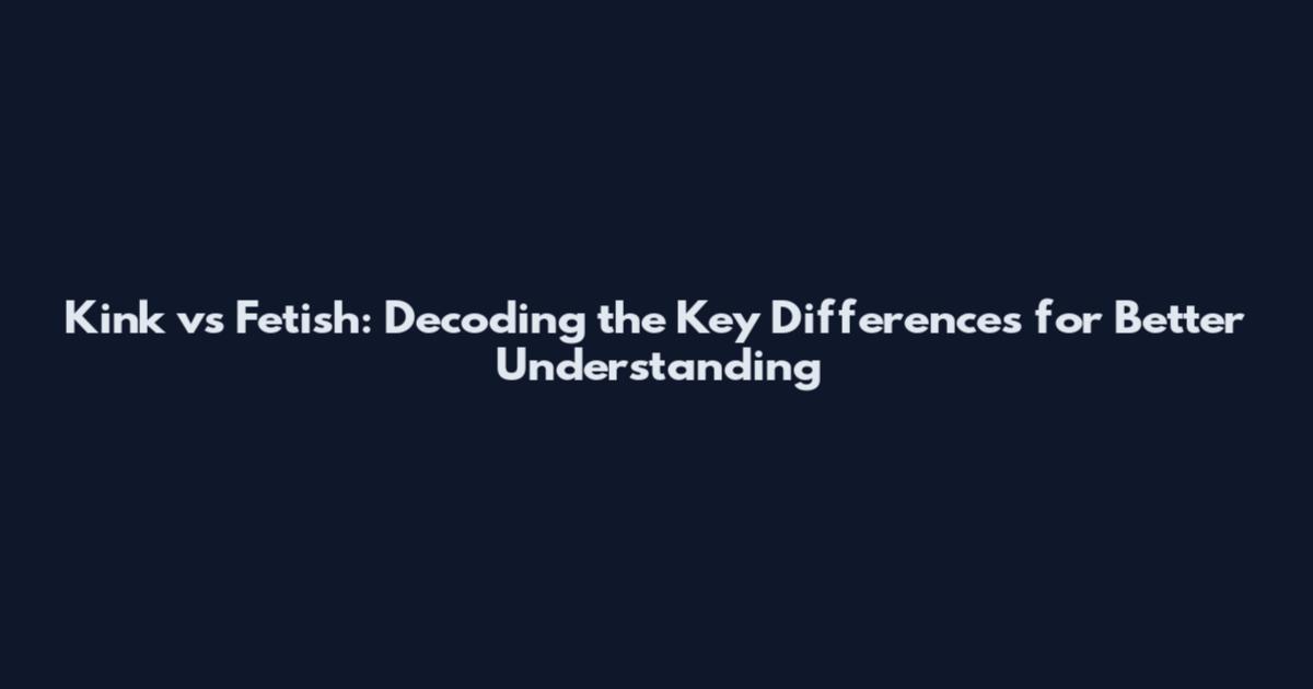 Kink vs Fetish: Decoding the Key Differences for Better Understanding