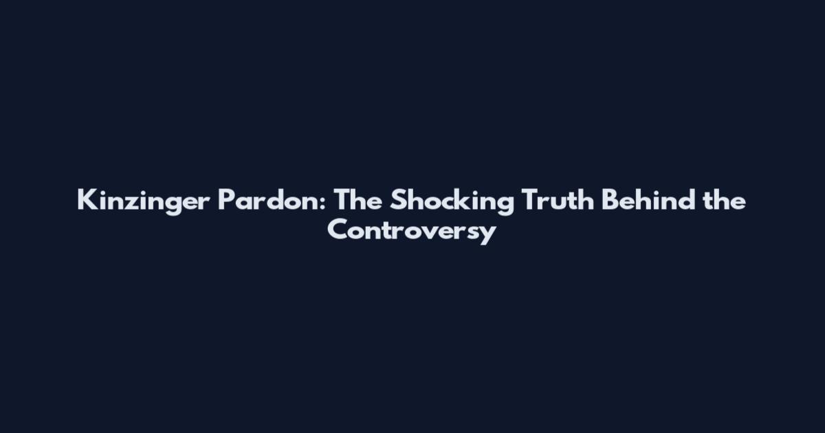 Kinzinger Pardon: The Shocking Truth Behind the Controversy