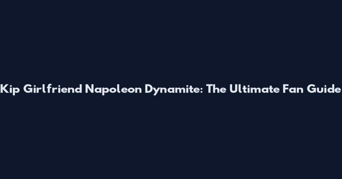 Kip Girlfriend Napoleon Dynamite: The Ultimate Fan Guide