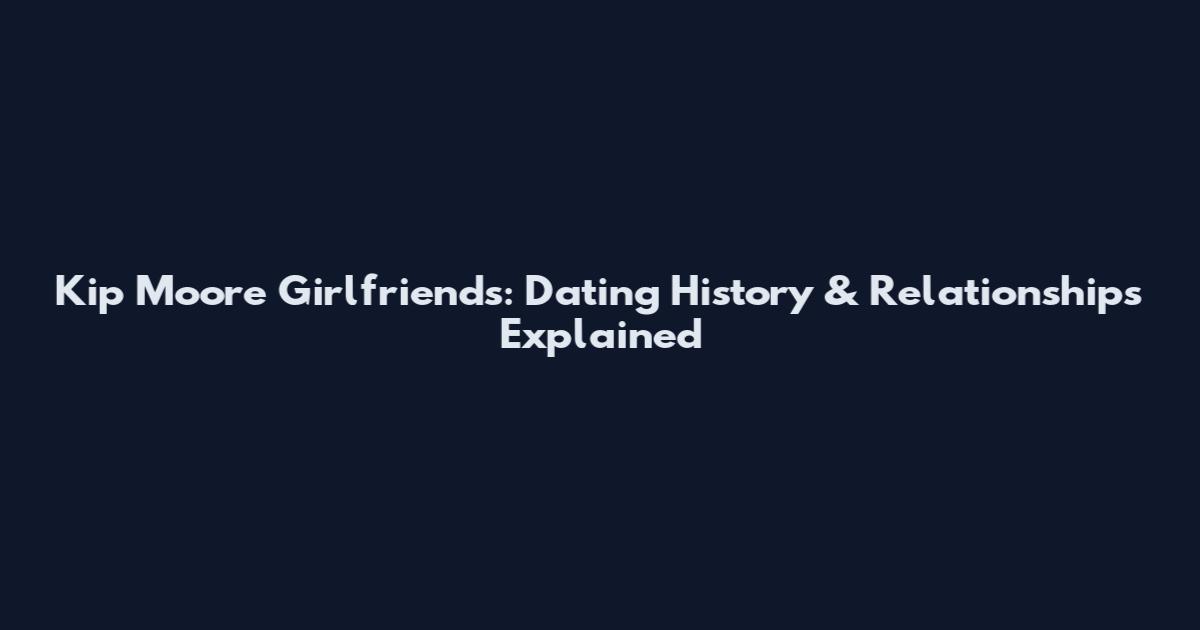 Kip Moore Girlfriends: Dating History & Relationships Explained