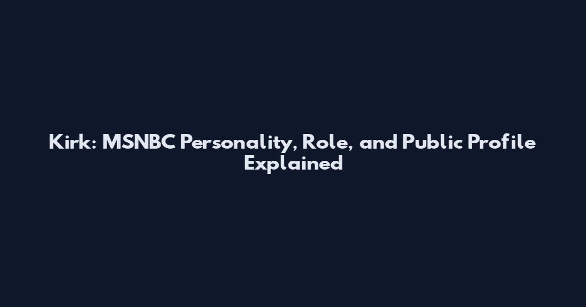 Kirk: MSNBC Personality, Role, and Public Profile Explained
