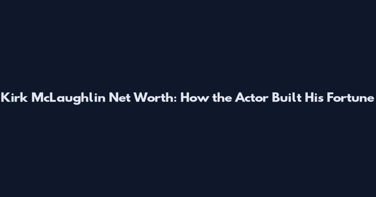 Kirk McLaughlin Net Worth: How the Actor Built His Fortune