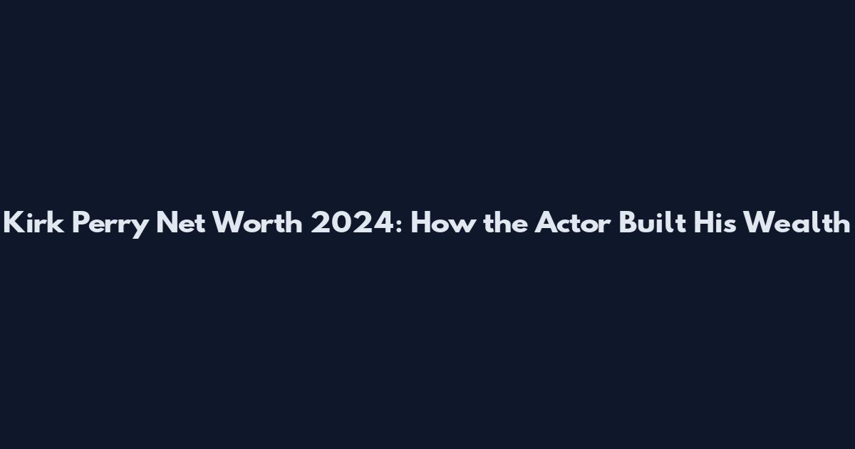 Kirk Perry Net Worth 2024: How the Actor Built His Wealth