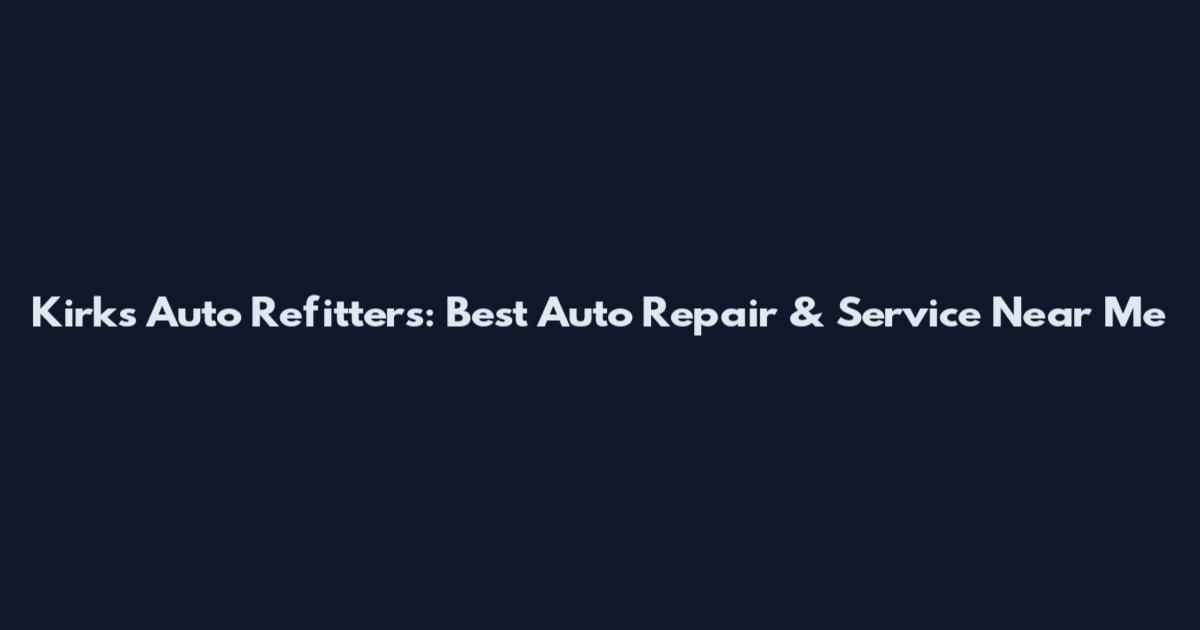 Kirks Auto Refitters: Best Auto Repair & Service Near Me
