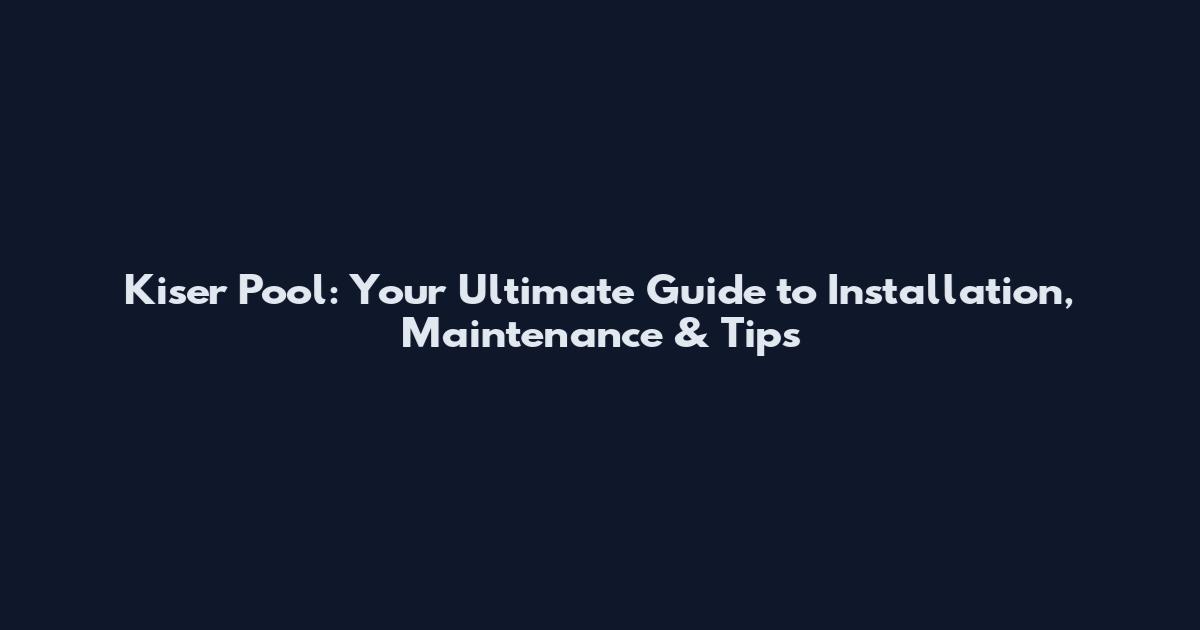 Kiser Pool: Your Ultimate Guide to Installation, Maintenance & Tips