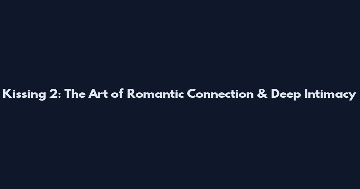 Kissing 2: The Art of Romantic Connection & Deep Intimacy