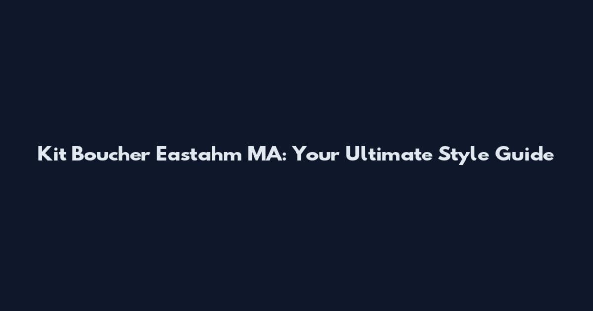Kit Boucher Eastahm MA: Your Ultimate Style Guide