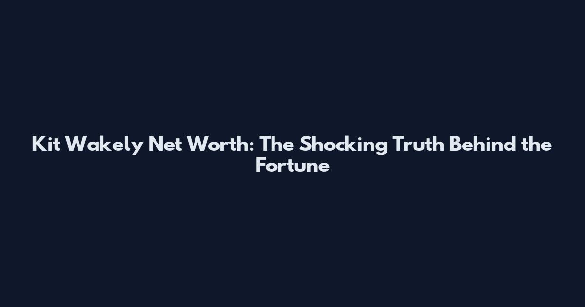 Kit Wakely Net Worth: The Shocking Truth Behind the Fortune