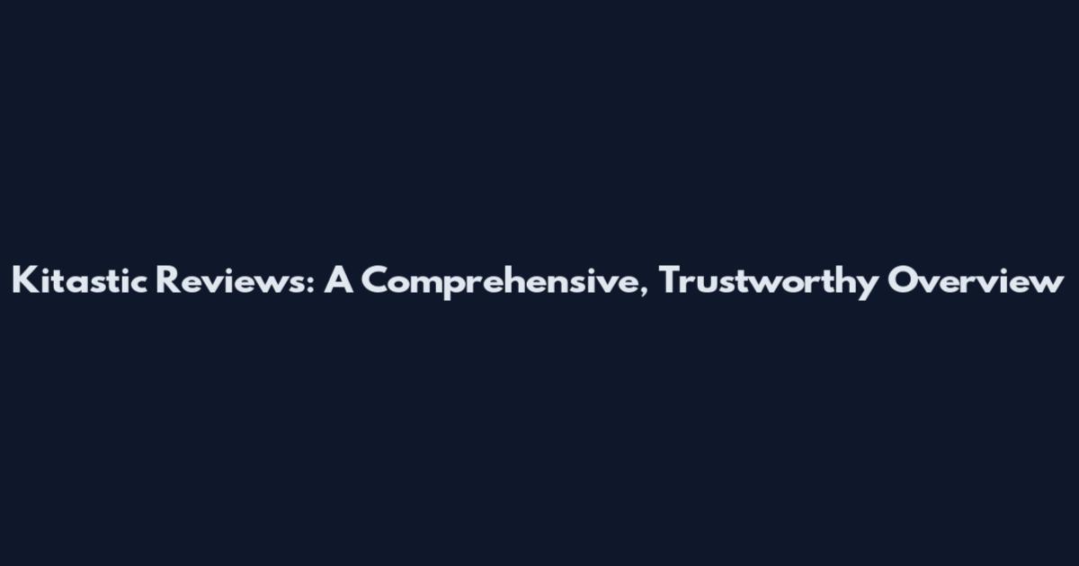 Kitastic Reviews: A Comprehensive, Trustworthy Overview