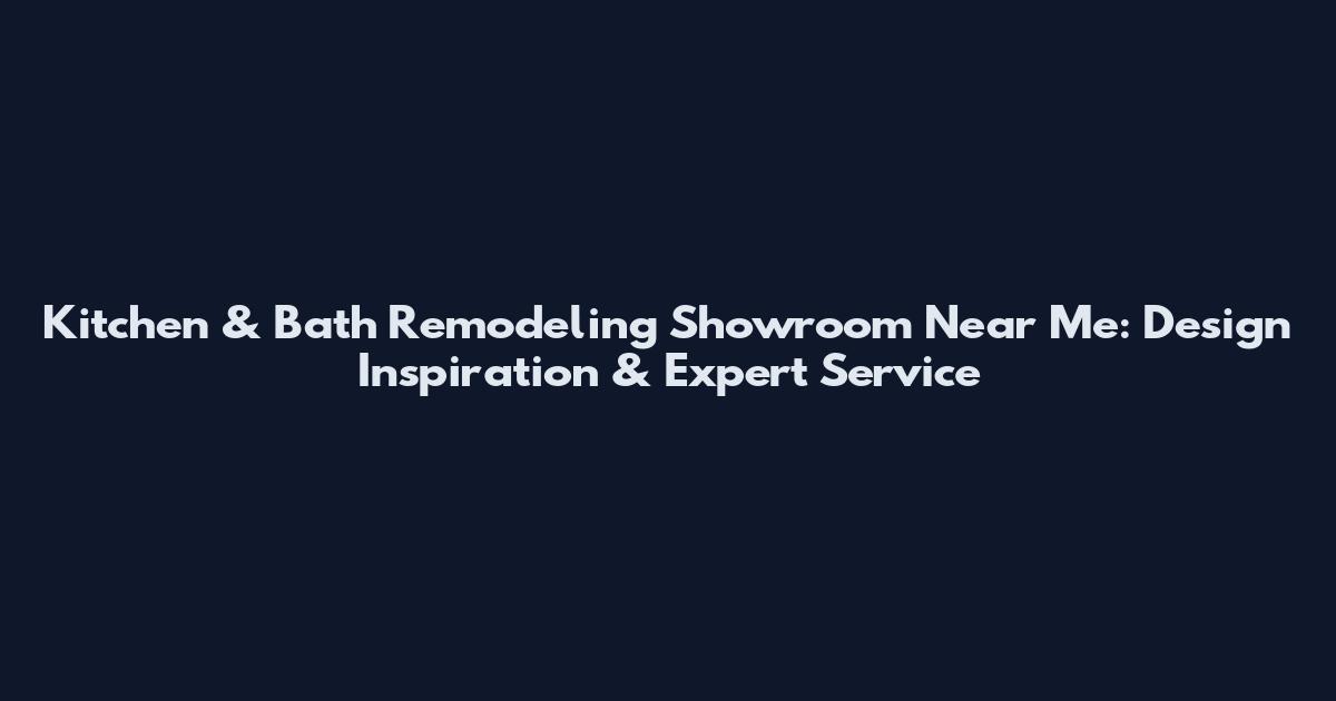 Kitchen & Bath Remodeling Showroom Near Me: Design Inspiration & Expert Service