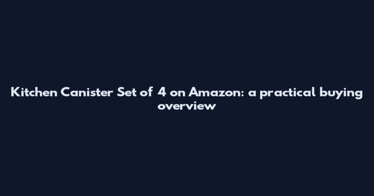 Kitchen Canister Set of 4 on Amazon: a practical buying overview