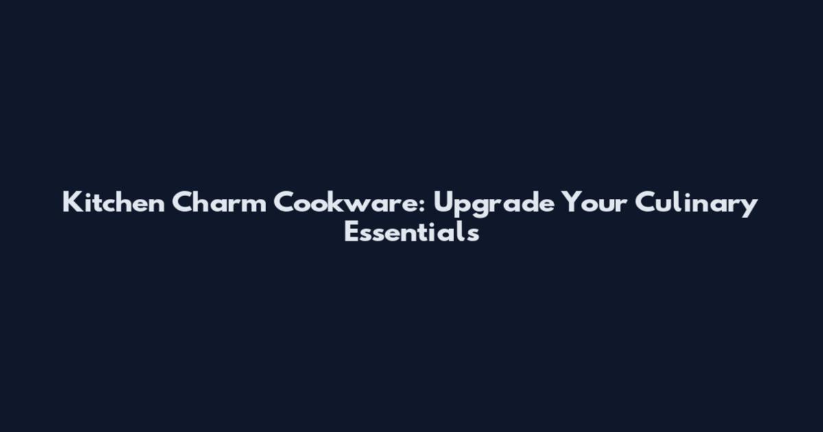 Kitchen Charm Cookware: Upgrade Your Culinary Essentials