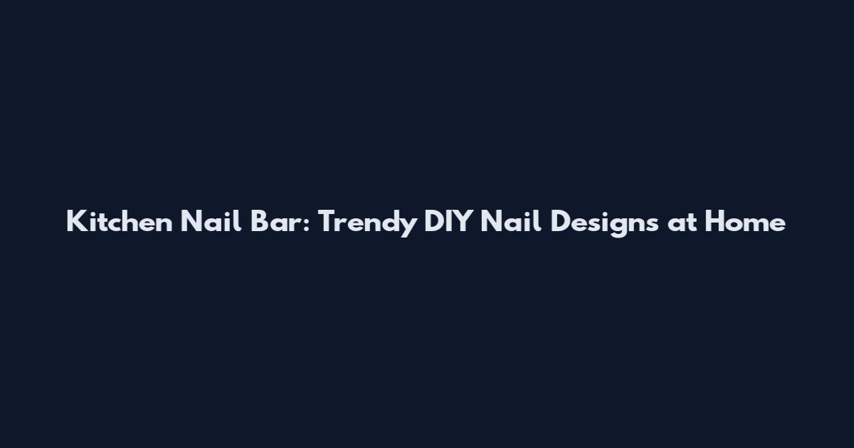 Kitchen Nail Bar: Trendy DIY Nail Designs at Home