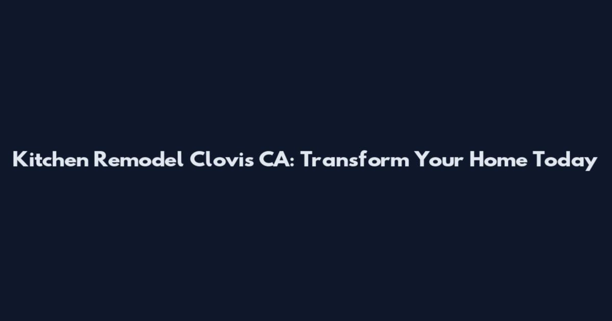 Kitchen Remodel Clovis CA: Transform Your Home Today