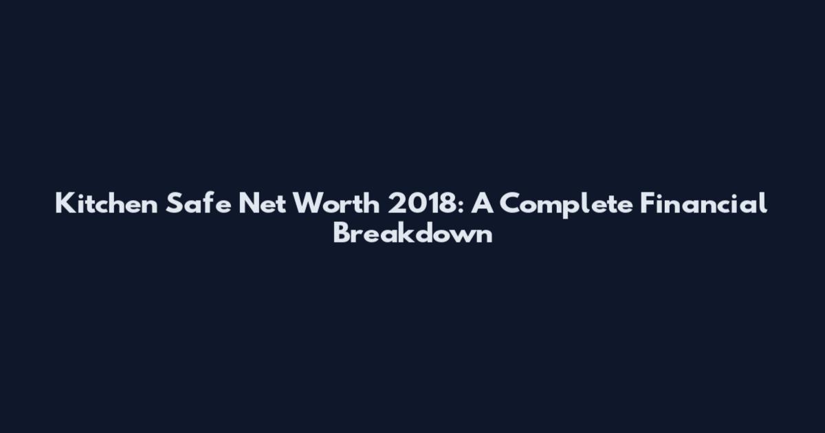 Kitchen Safe Net Worth 2018: A Complete Financial Breakdown