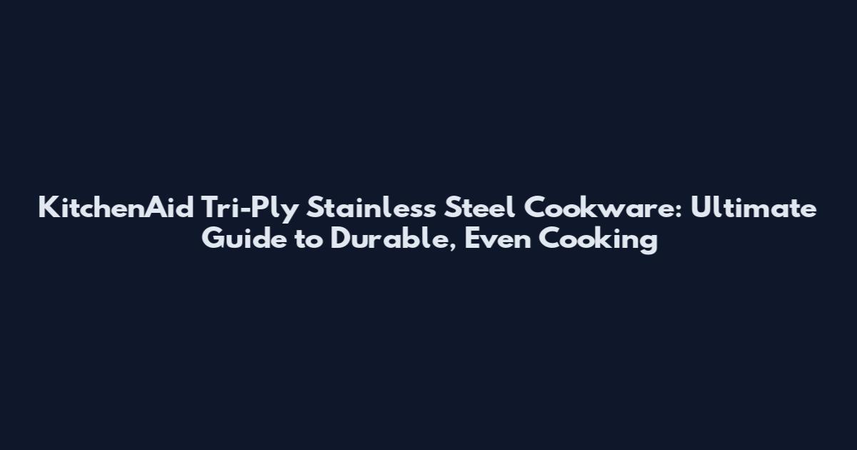 KitchenAid Tri-Ply Stainless Steel Cookware: Ultimate Guide to Durable, Even Cooking