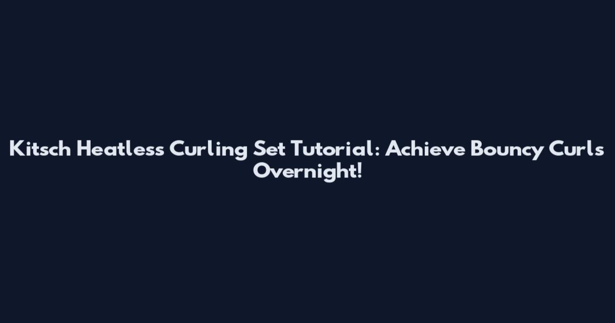 Kitsch Heatless Curling Set Tutorial: Achieve Bouncy Curls Overnight!