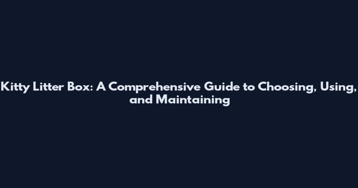 Kitty Litter Box: A Comprehensive Guide to Choosing, Using, and Maintaining