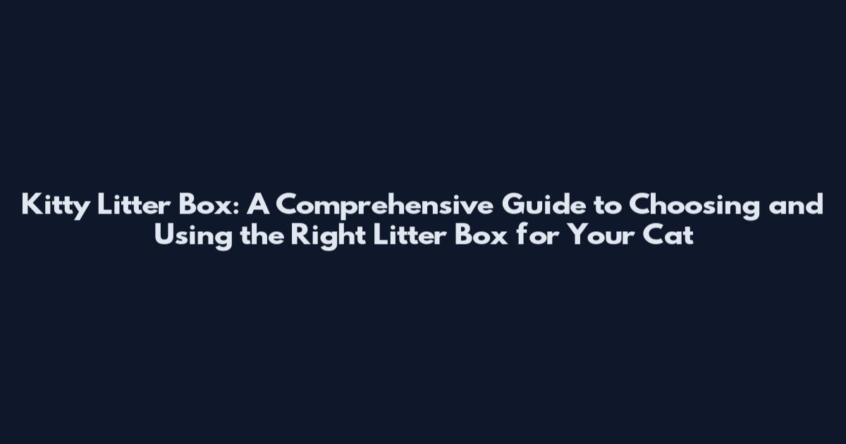 Kitty Litter Box: A Comprehensive Guide to Choosing and Using the Right Litter Box for Your Cat
