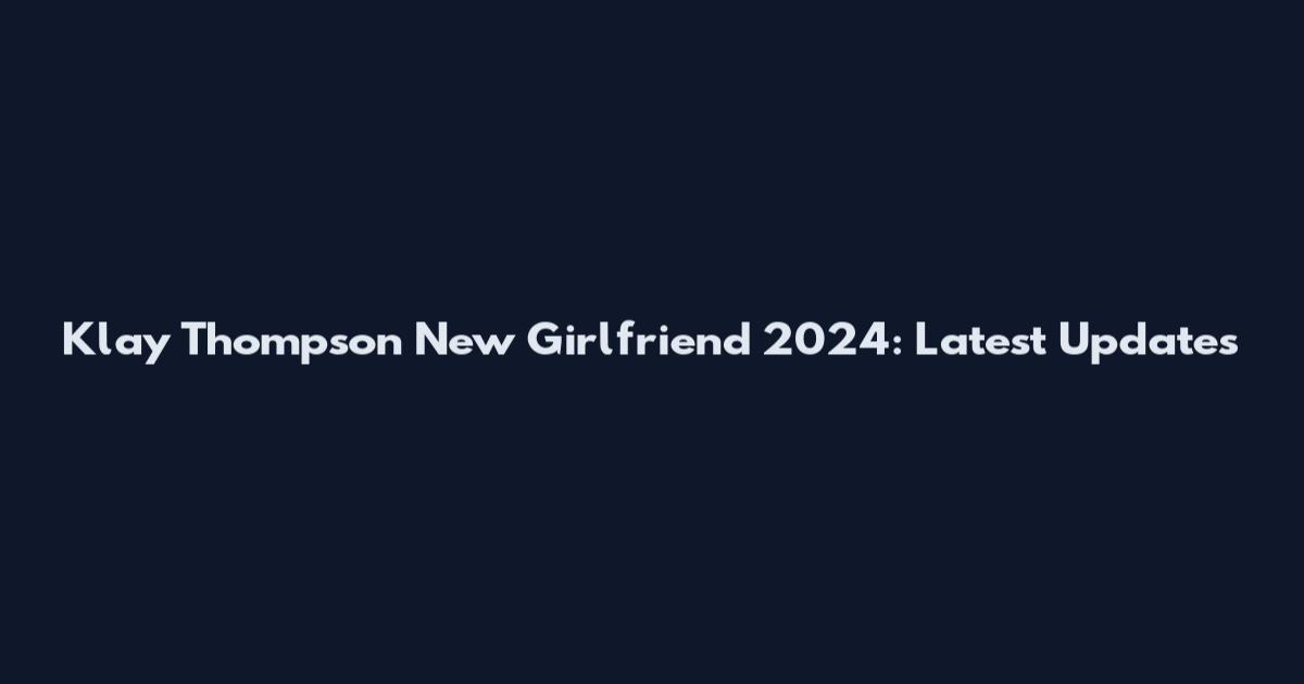 Klay Thompson New Girlfriend 2024: Latest Updates