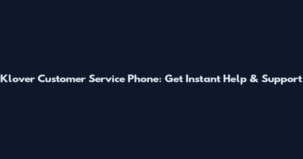 Klover Customer Service Phone: Get Instant Help & Support
