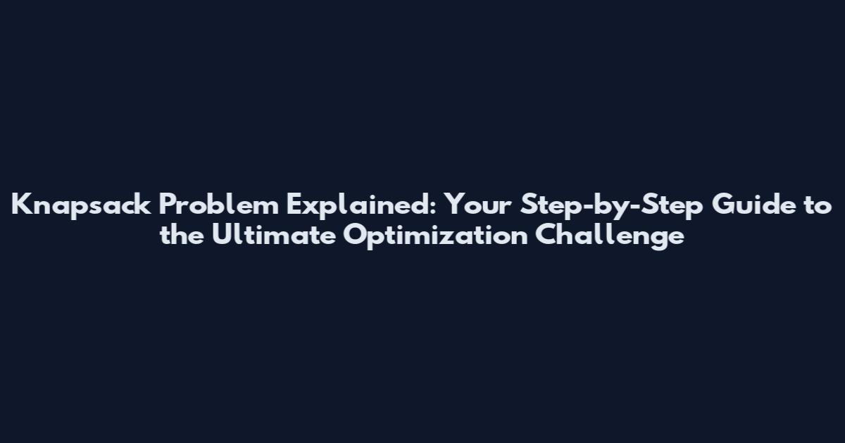 Knapsack Problem Explained: Your Step-by-Step Guide to the Ultimate Optimization Challenge