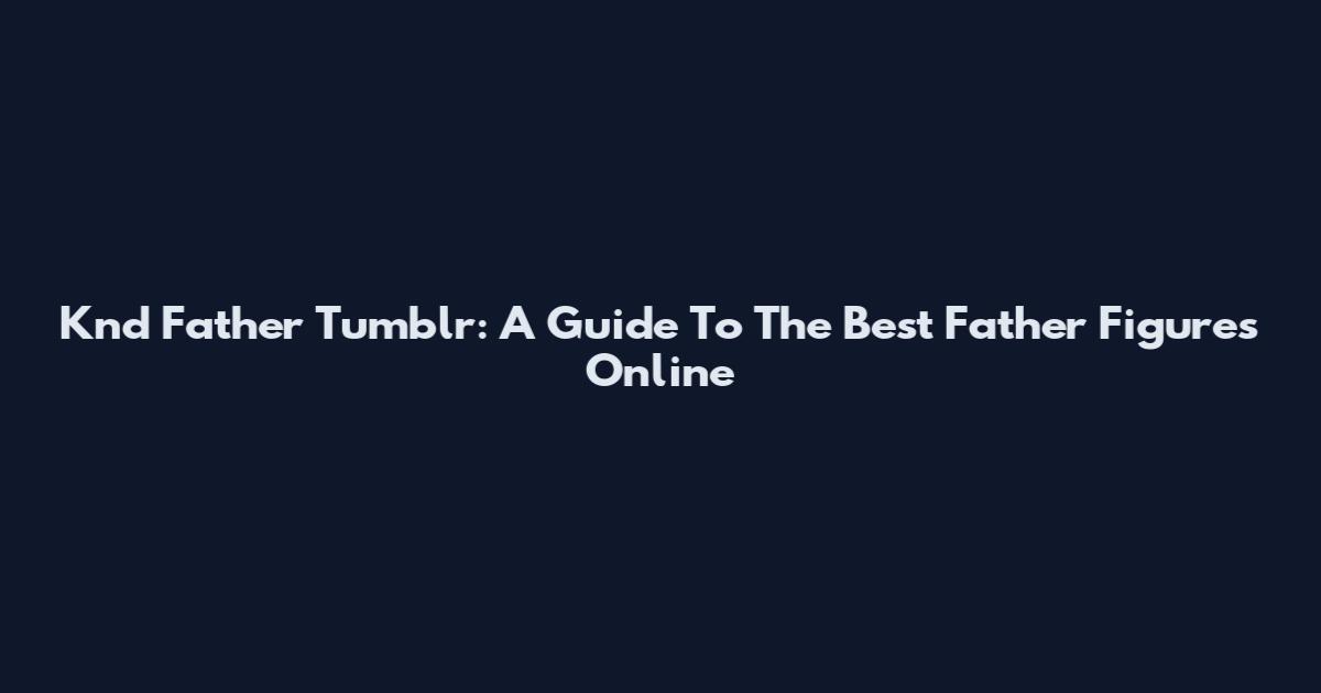 Knd Father Tumblr: A Guide To The Best Father Figures Online