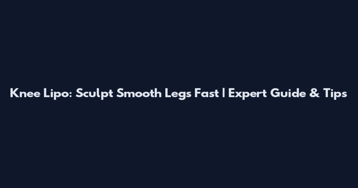 Knee Lipo: Sculpt Smooth Legs Fast | Expert Guide & Tips