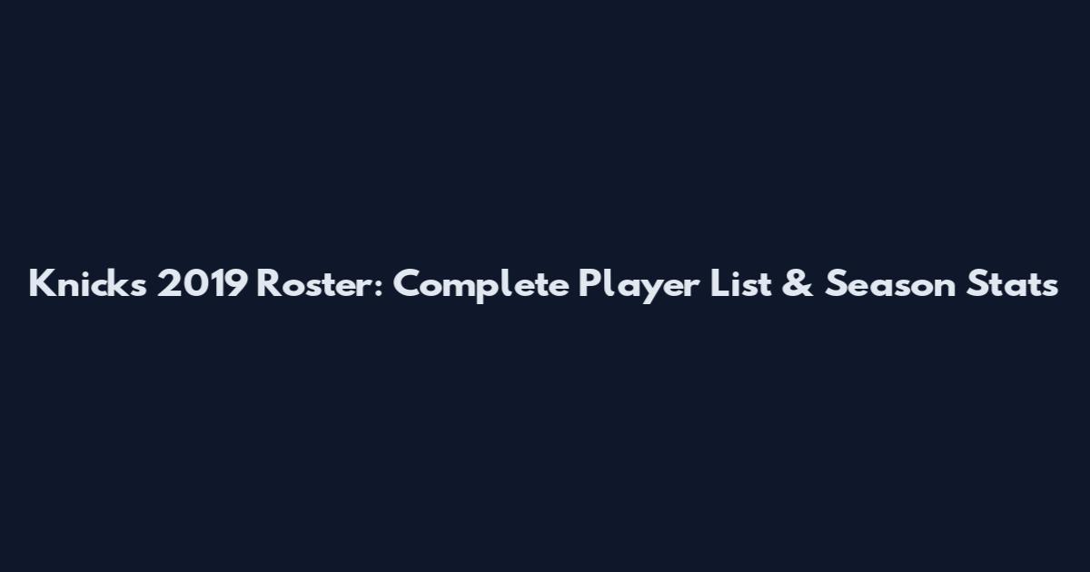 Knicks 2019 Roster: Complete Player List & Season Stats