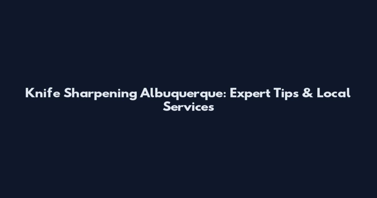 Knife Sharpening Albuquerque: Expert Tips & Local Services