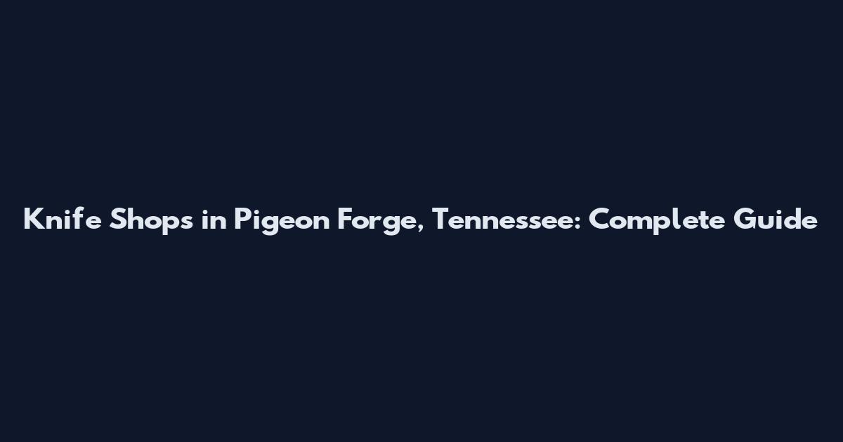 Knife Shops in Pigeon Forge, Tennessee: Complete Guide