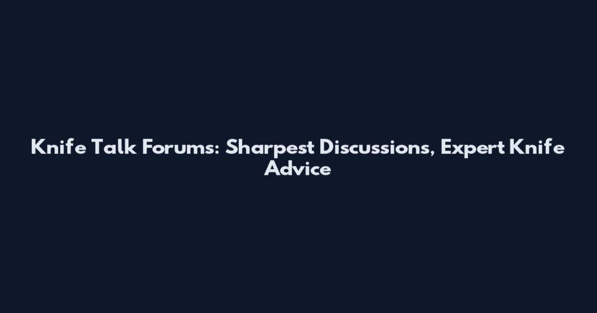 Knife Talk Forums: Sharpest Discussions, Expert Knife Advice