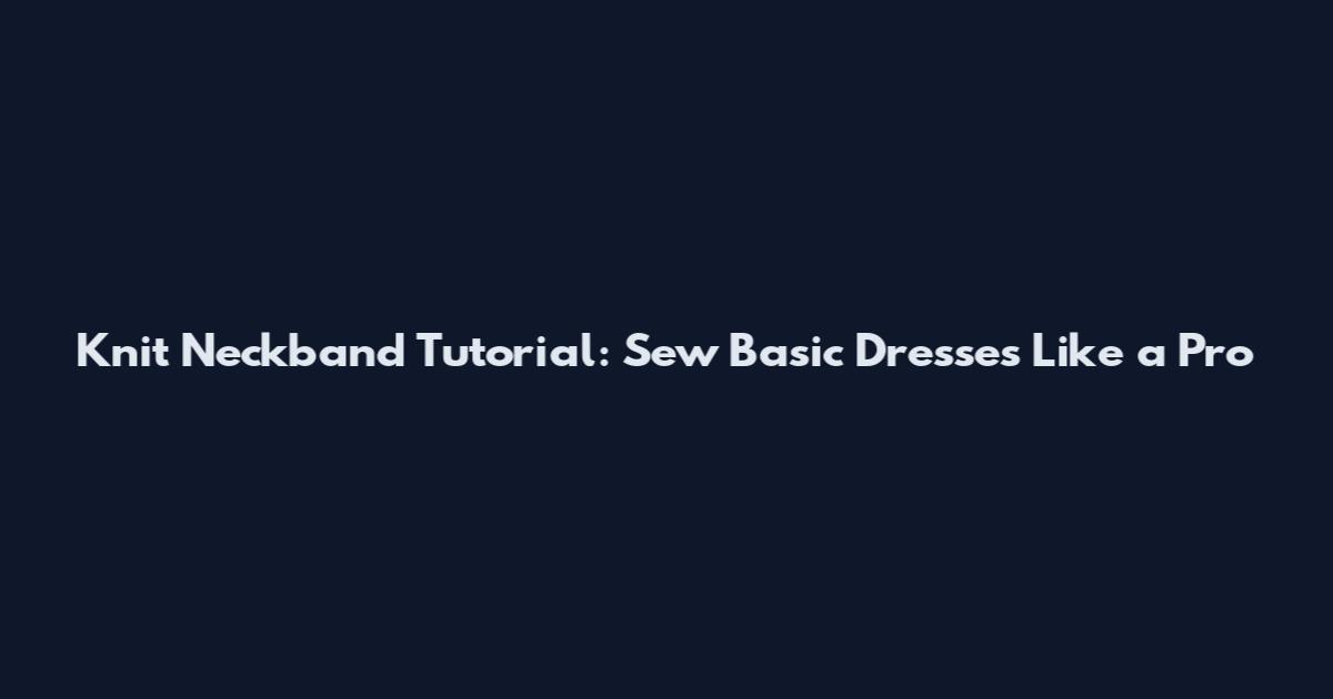 Knit Neckband Tutorial: Sew Basic Dresses Like a Pro