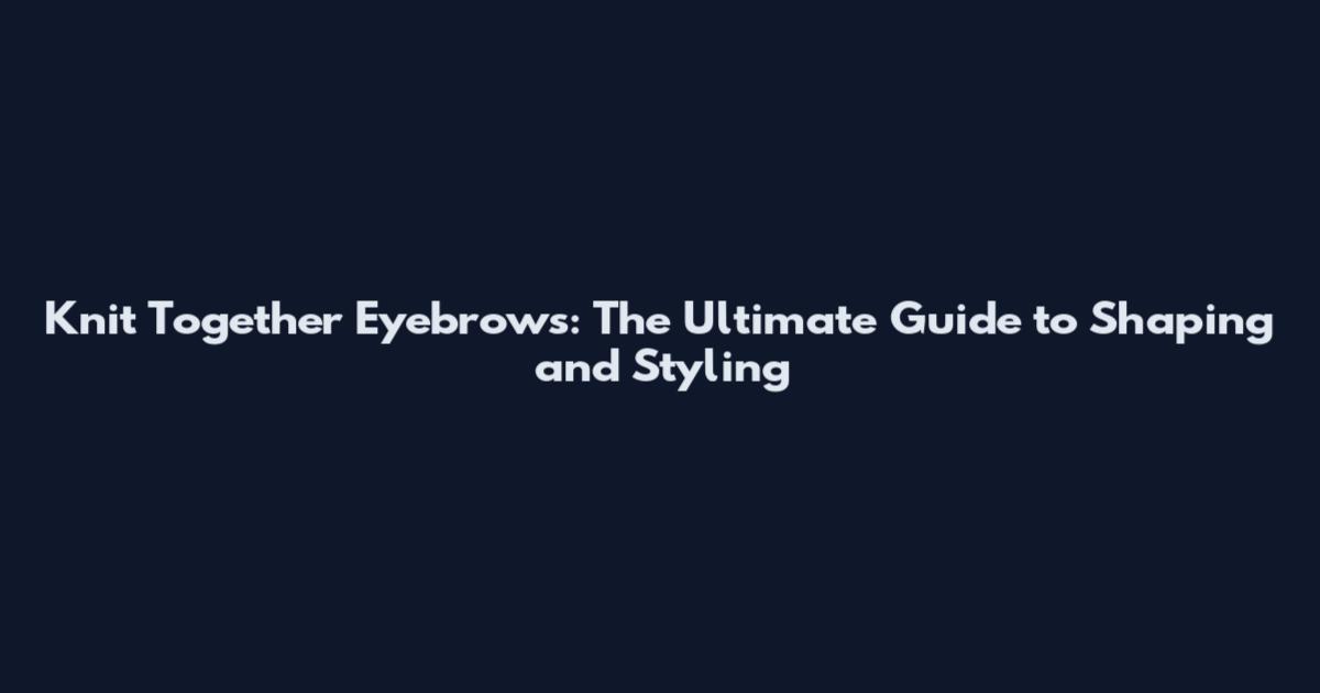 Knit Together Eyebrows: The Ultimate Guide to Shaping and Styling