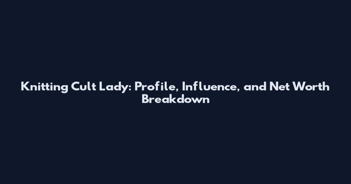Knitting Cult Lady: Profile, Influence, and Net Worth Breakdown