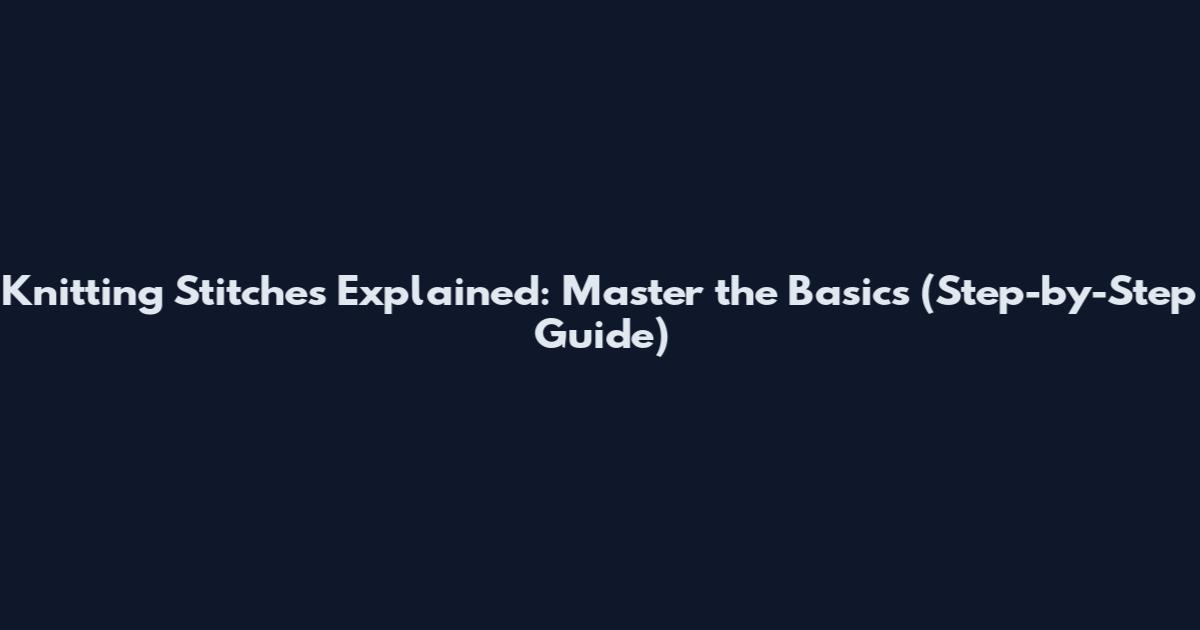 Knitting Stitches Explained: Master the Basics (Step-by-Step Guide)