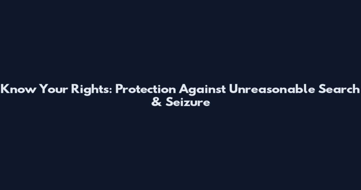 Know Your Rights: Protection Against Unreasonable Search & Seizure