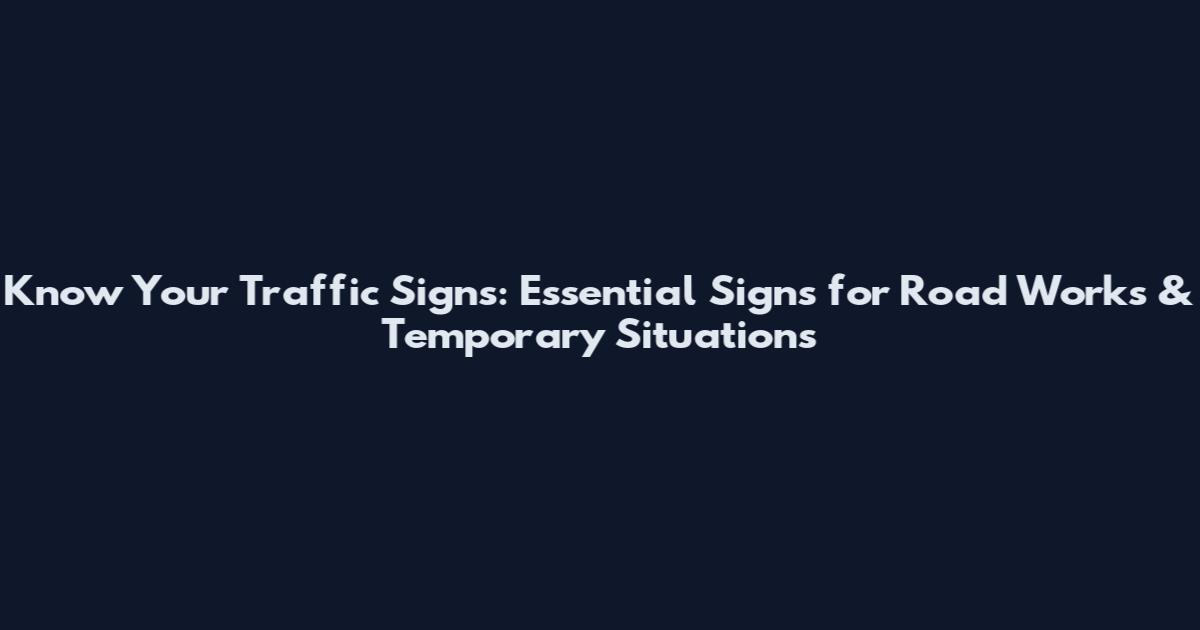 Know Your Traffic Signs: Essential Signs for Road Works & Temporary Situations