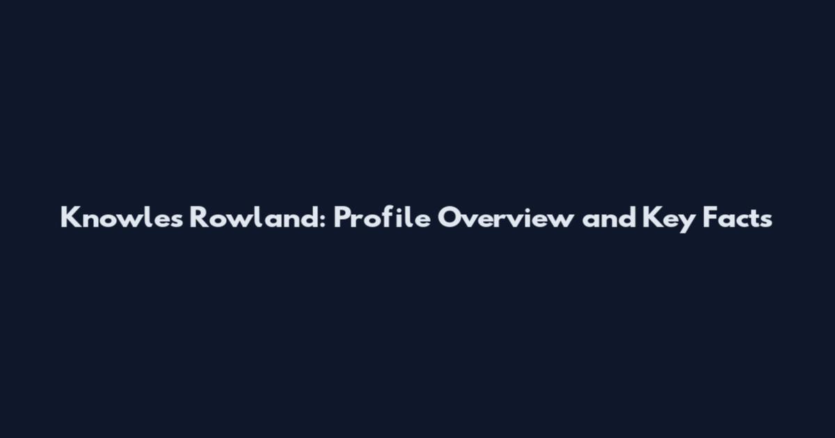 Knowles Rowland: Profile Overview and Key Facts