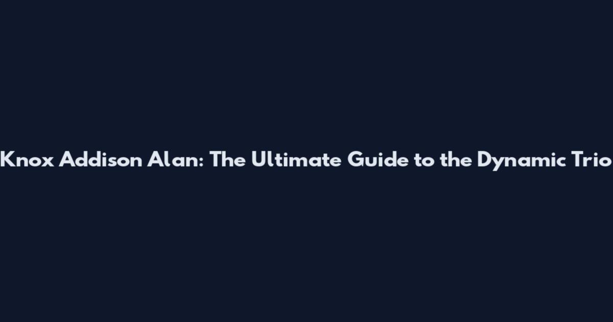 Knox Addison Alan: The Ultimate Guide to the Dynamic Trio